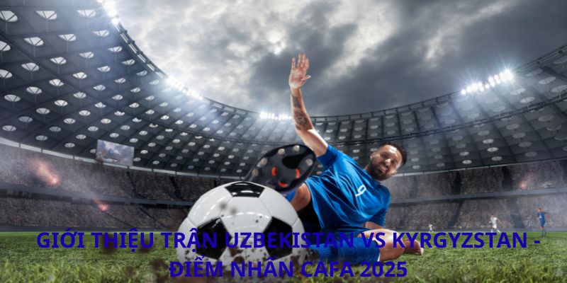 Giới thiệu trận Uzbekistan vs Kyrgyzstan - Điểm nhấn CAFA 2025