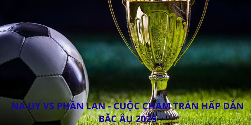 Na Uy vs Phần Lan - Cuộc chạm trán hấp dẫn Bắc Âu 2025